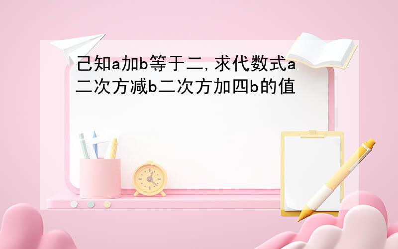 己知a加b等于二,求代数式a二次方减b二次方加四b的值