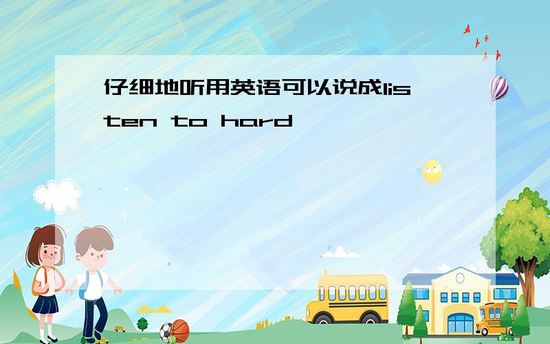 仔细地听用英语可以说成listen to hard