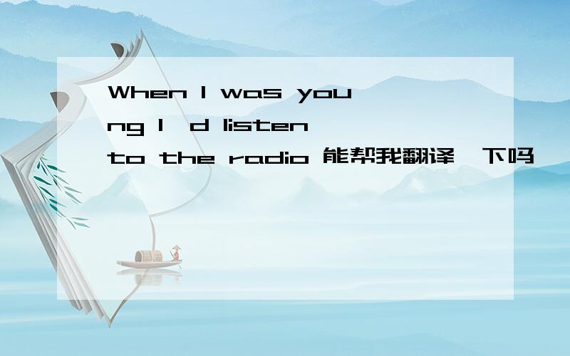 When I was young I'd listen to the radio 能帮我翻译一下吗