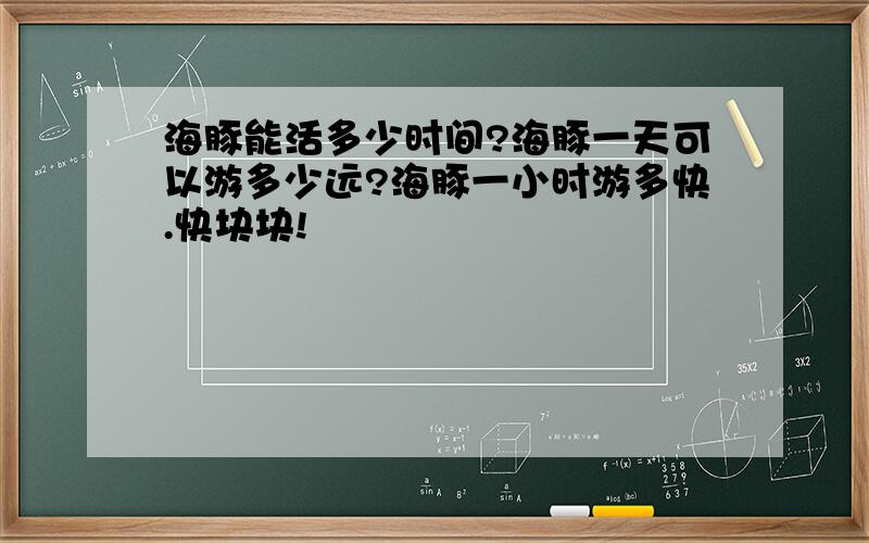 海豚能活多少时间?海豚一天可以游多少远?海豚一小时游多快.快块块!