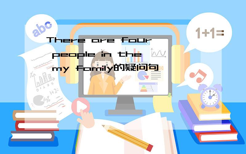 There are four people in the my family的疑问句