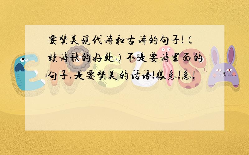 要赞美现代诗和古诗的句子!（读诗歌的好处）不是要诗里面的句子,是要赞美的话语!很急!急!