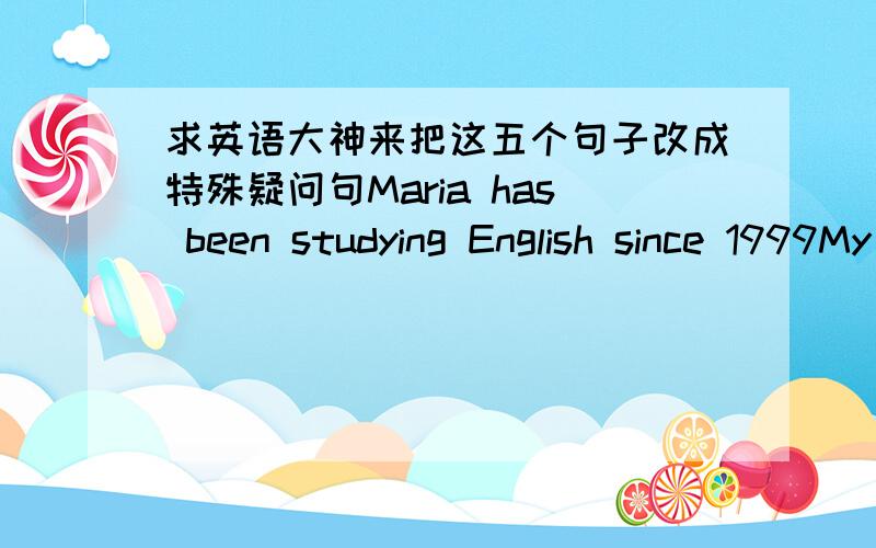 求英语大神来把这五个句子改成特殊疑问句Maria has been studying English since 1999My cousin has been playing football for muchly 4 yearsAlison has been skating for the whole 5 hourswe are been waiting have for the whole 3 hoursBill h