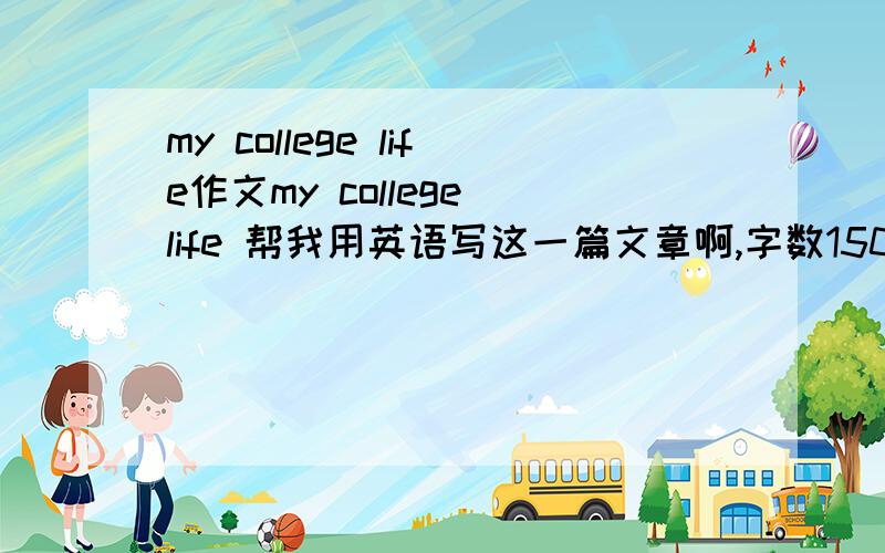 my college life作文my college life 帮我用英语写这一篇文章啊,字数150左右.