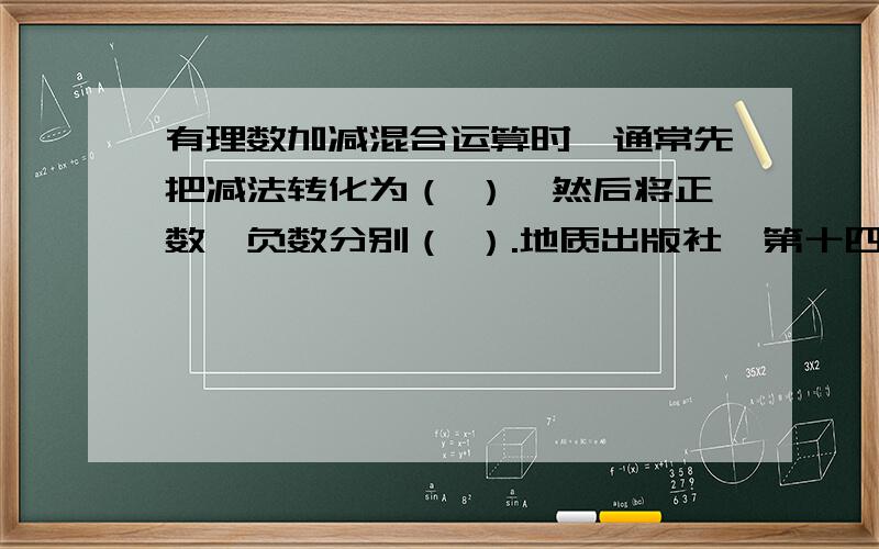 有理数加减混合运算时,通常先把减法转化为（ ）,然后将正数、负数分别（ ）.地质出版社,第十四页,测试六,填空题,第一,第二