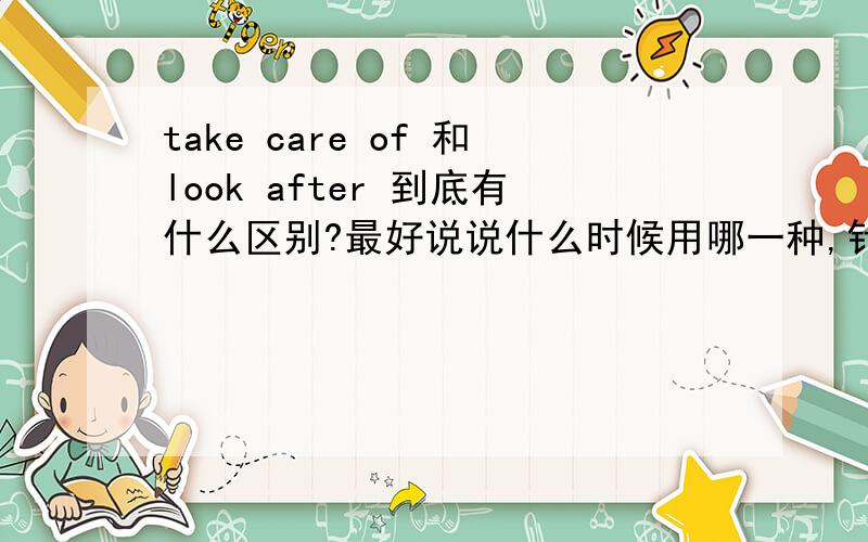 take care of 和look after 到底有什么区别?最好说说什么时候用哪一种,针对什么……