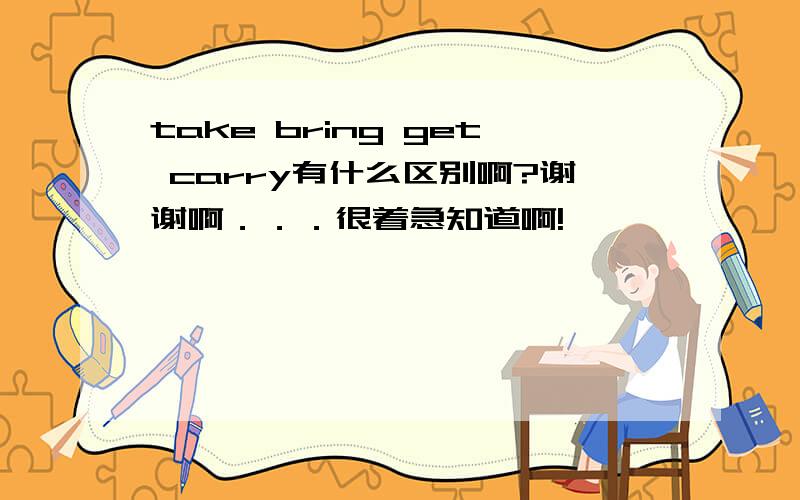 take bring get carry有什么区别啊?谢谢啊．．．很着急知道啊!