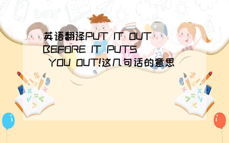 英语翻译PUT IT OUTBEFORE IT PUTS YOU OUT!这几句话的意思