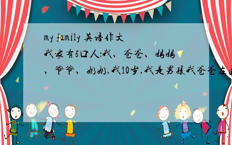 my family 英语作文我家有5口人：我、爸爸、妈妈、爷爷、奶奶,我10岁,我是男孩我爸爸在医药仓库工作最好有翻译 最少六七十个字