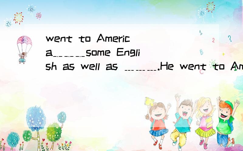 went to America﹎﹎﹎some English as well as ﹍﹍﹍.He went to America﹎﹎﹎some English as well as ﹍﹍﹍.A.learning;to travel B.learning;travellingC.to learn;travel D.to learn;to travel请说明原因，