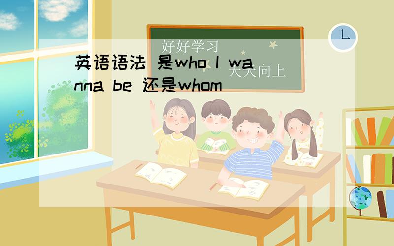 英语语法 是who I wanna be 还是whom