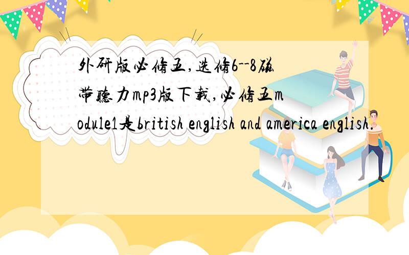 外研版必修五,选修6--8磁带听力mp3版下载,必修五module1是british english and america english.