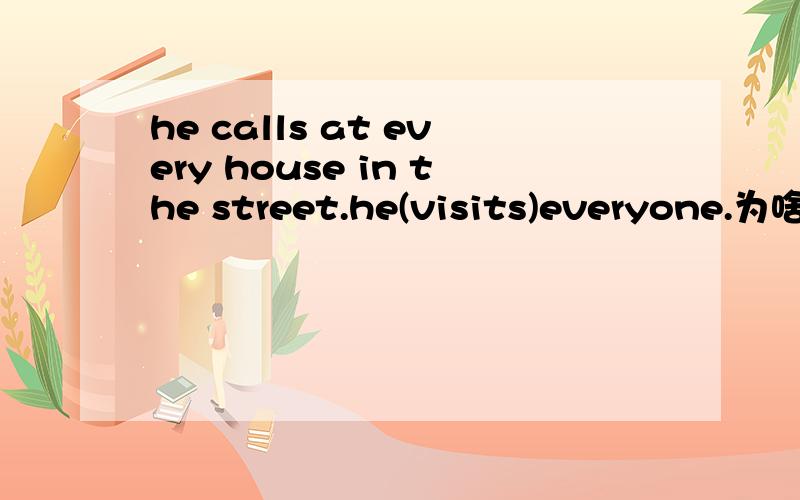 he calls at every house in the street.he(visits)everyone.为啥不能calls