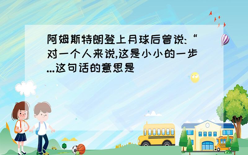 阿姆斯特朗登上月球后曾说:“对一个人来说,这是小小的一步...这句话的意思是