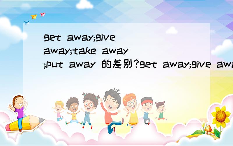 get away;give away;take away;put away 的差别?get away;give away;take away;put away 有什么差别?意思分别是什么?