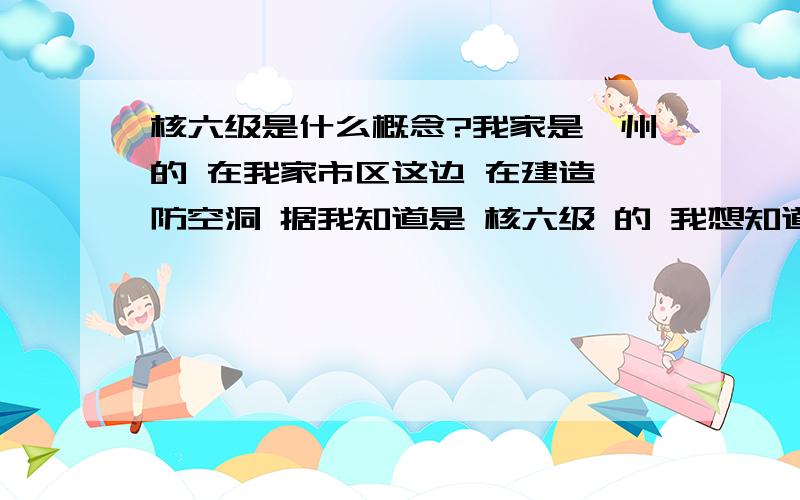 核六级是什么概念?我家是滕州的 在我家市区这边 在建造 防空洞 据我知道是 核六级 的 我想知道 什么是 核六级的 是什么概念?