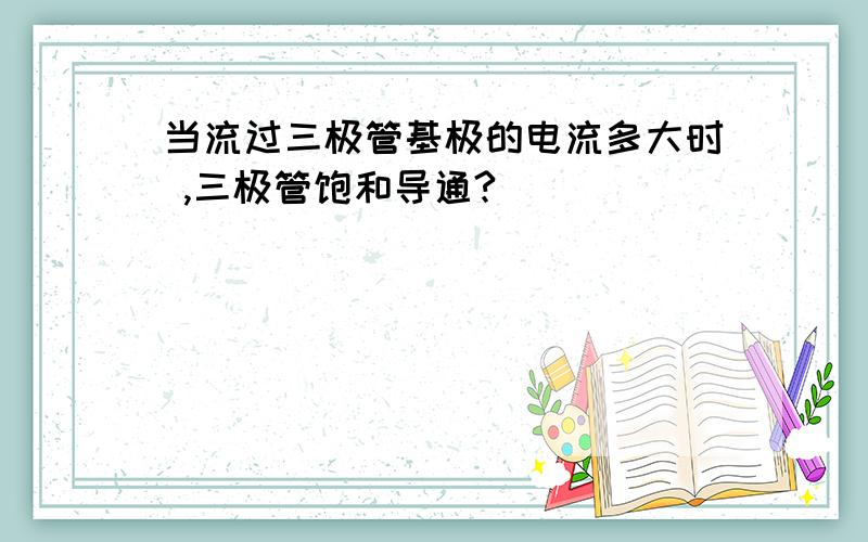 当流过三极管基极的电流多大时 ,三极管饱和导通?