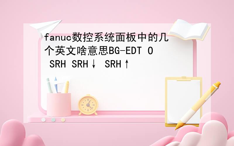 fanuc数控系统面板中的几个英文啥意思BG-EDT O SRH SRH↓ SRH↑