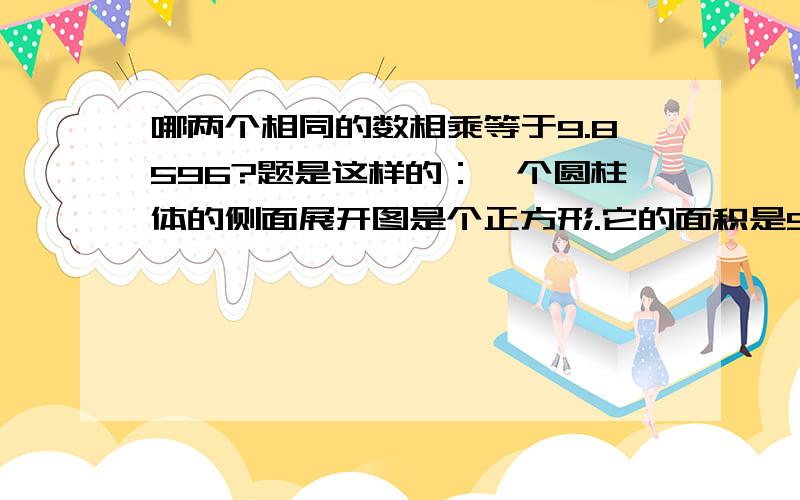 哪两个相同的数相乘等于9.8596?题是这样的：一个圆柱体的侧面展开图是个正方形.它的面积是9.8596平方厘米,它的表面积是多少平方厘米?