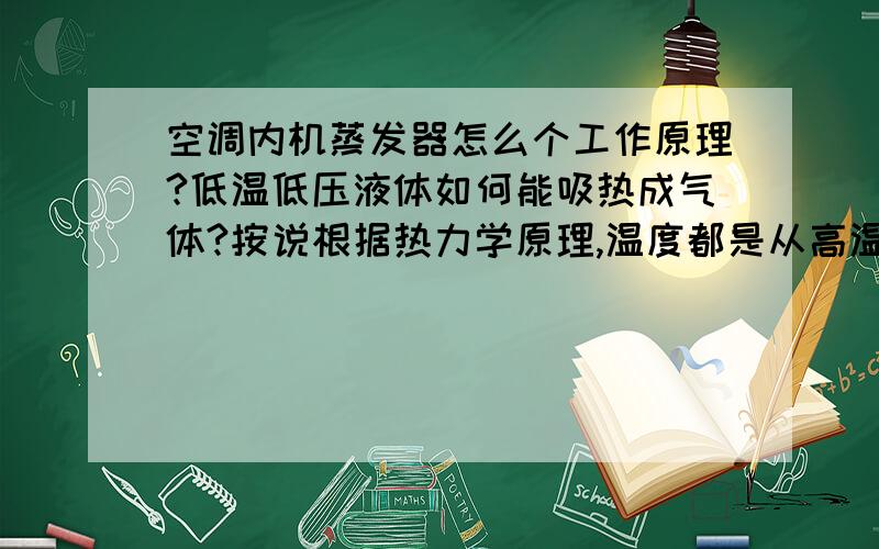 空调内机蒸发器怎么个工作原理?低温低压液体如何能吸热成气体?按说根据热力学原理,温度都是从高温向低温流动,低温低压液体碰到蒸发器翅片吸热是正常的,翅片也是常温的,它怎么能让低