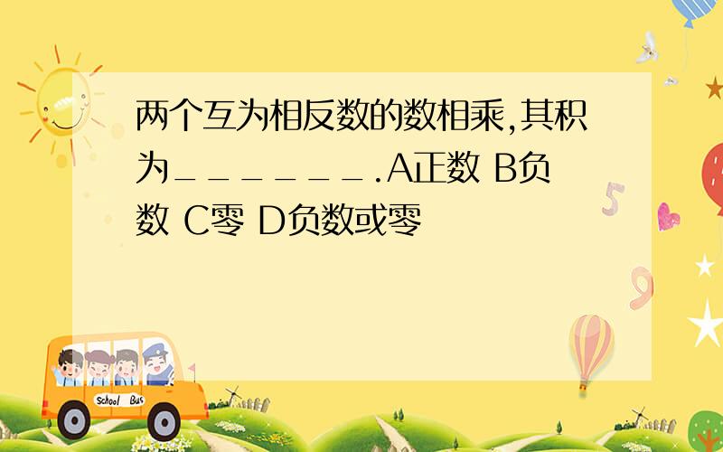 两个互为相反数的数相乘,其积为______.A正数 B负数 C零 D负数或零