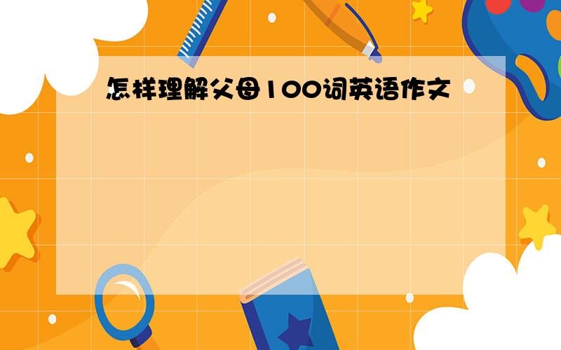 怎样理解父母100词英语作文