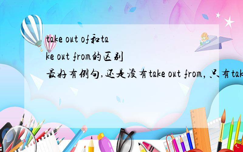 take out of和take out from的区别最好有例句,还是没有take out from，只有take away from？
