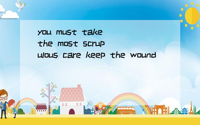 you must take the most scrupulous care keep the wound _____the dirt.away from/free from/out of/away from/free from/out of/for free用哪个?为啥