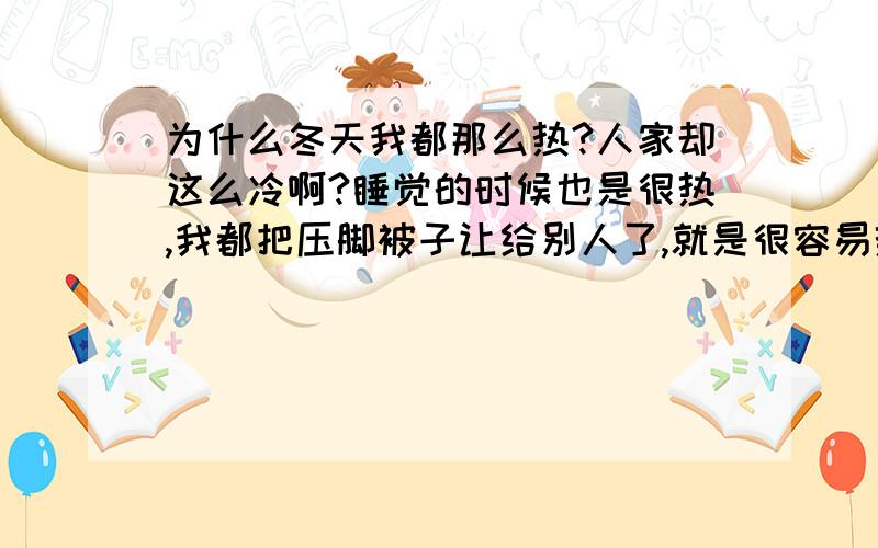 为什么冬天我都那么热?人家却这么冷啊?睡觉的时候也是很热,我都把压脚被子让给别人了,就是很容易热.而别人却冻的快感冒了.