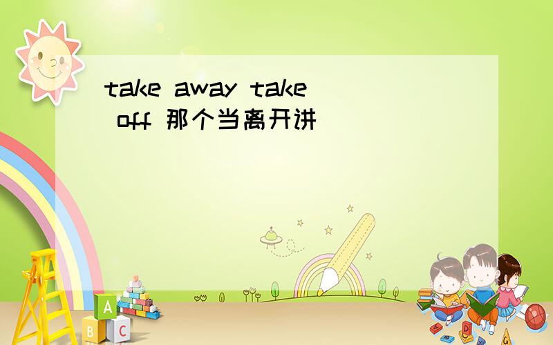 take away take off 那个当离开讲