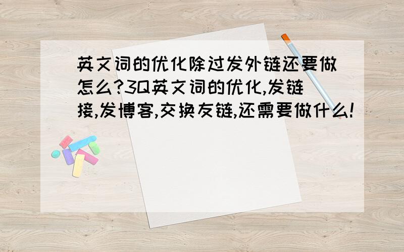 英文词的优化除过发外链还要做怎么?3Q英文词的优化,发链接,发博客,交换友链,还需要做什么!