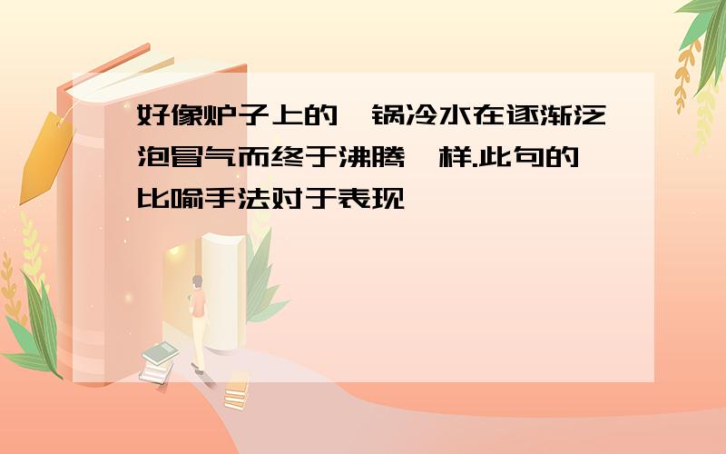 好像炉子上的一锅冷水在逐渐泛泡冒气而终于沸腾一样.此句的比喻手法对于表现