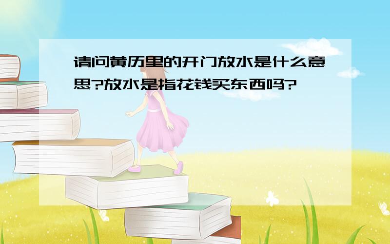 请问黄历里的开门放水是什么意思?放水是指花钱买东西吗?