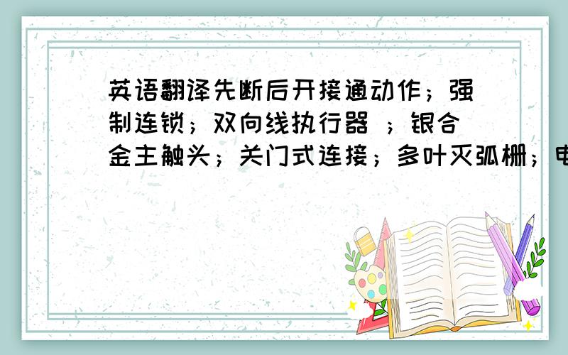 英语翻译先断后开接通动作；强制连锁；双向线执行器 ；银合金主触头；关门式连接；多叶灭弧栅；电弧表面