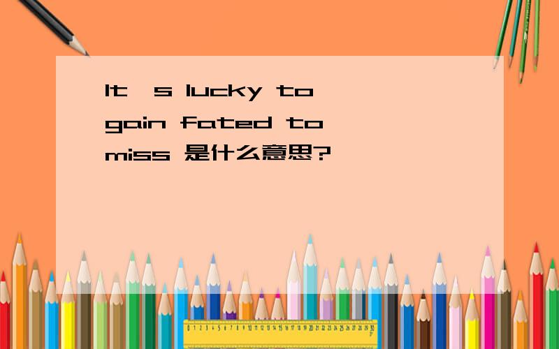 It's lucky to gain fated to miss 是什么意思?