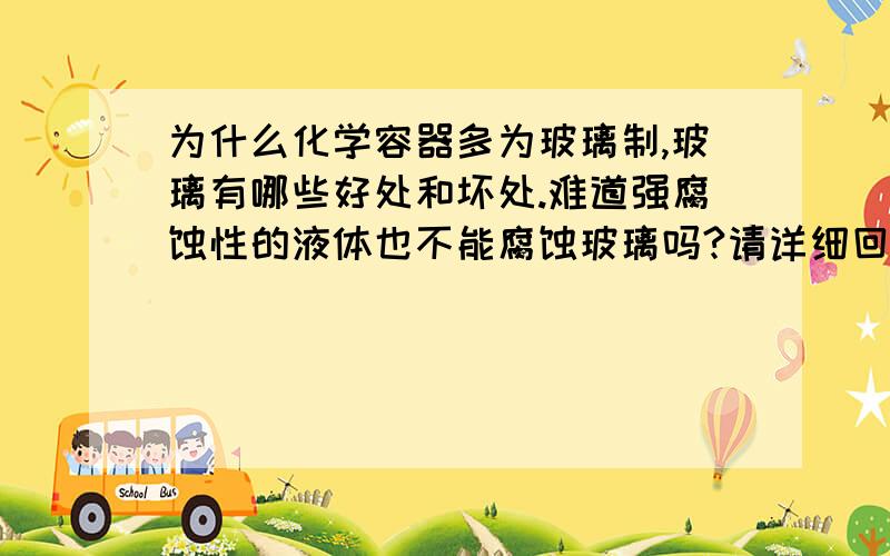 为什么化学容器多为玻璃制,玻璃有哪些好处和坏处.难道强腐蚀性的液体也不能腐蚀玻璃吗?请详细回答.最近上化学课一直在想这个问题,难道金属制容器不可以吗?