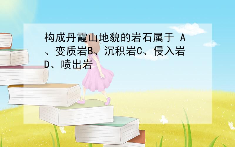 构成丹霞山地貌的岩石属于 A、变质岩B、沉积岩C、侵入岩D、喷出岩