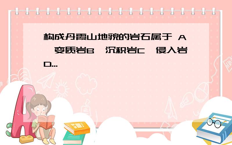 构成丹霞山地貌的岩石属于 A、变质岩B、沉积岩C、侵入岩D...