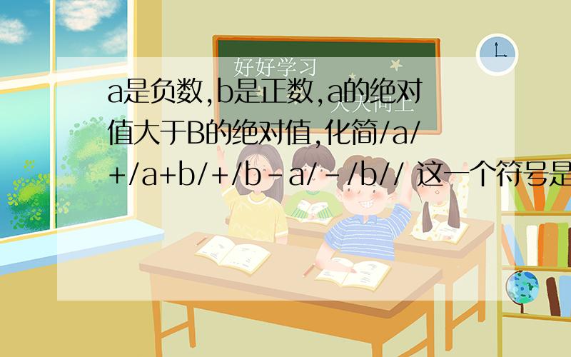 a是负数,b是正数,a的绝对值大于B的绝对值,化简/a/+/a+b/+/b-a/-/b// 这一个符号是竖着的,意思是某某个数绝对值是多少的意思,初一的题,说出来,一定要说对哦!急用,快快要算式啊