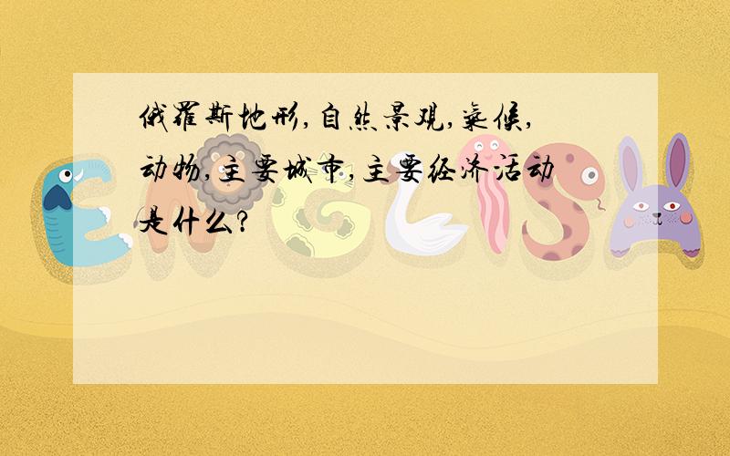 俄罗斯地形,自然景观,气候,动物,主要城市,主要经济活动是什么?