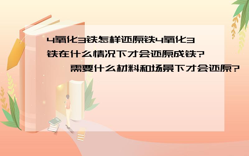 4氧化3铁怎样还原铁4氧化3铁在什么情况下才会还原成铁?    需要什么材料和场景下才会还原?  急用...在多少温度下加氢气?