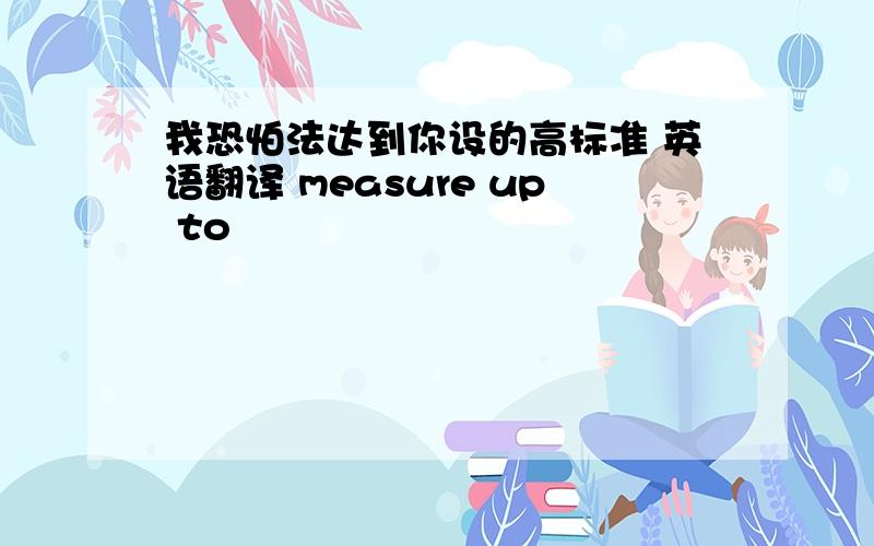 我恐怕法达到你设的高标准 英语翻译 measure up to