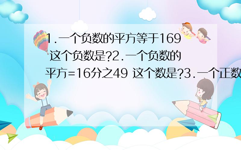 1.一个负数的平方等于169 这个负数是?2.一个负数的平方=16分之49 这个数是?3.一个正数的平方=900 这个数是?