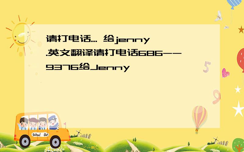 请打电话... 给jenny.英文翻译请打电话686--9376给Jenny