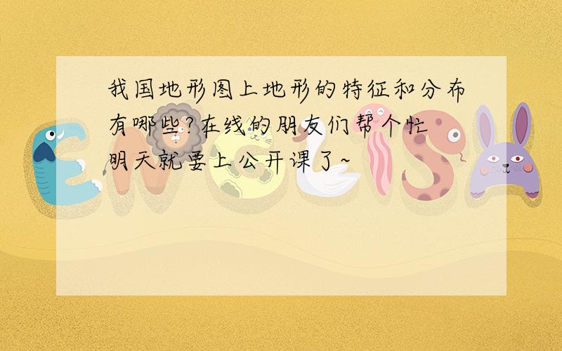 我国地形图上地形的特征和分布有哪些?在线的朋友们帮个忙 明天就要上公开课了~