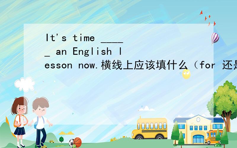 It's time _____ an English lesson now.横线上应该填什么（for 还是having 还是to having?)