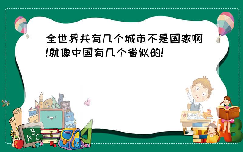 全世界共有几个城市不是国家啊!就像中国有几个省似的!