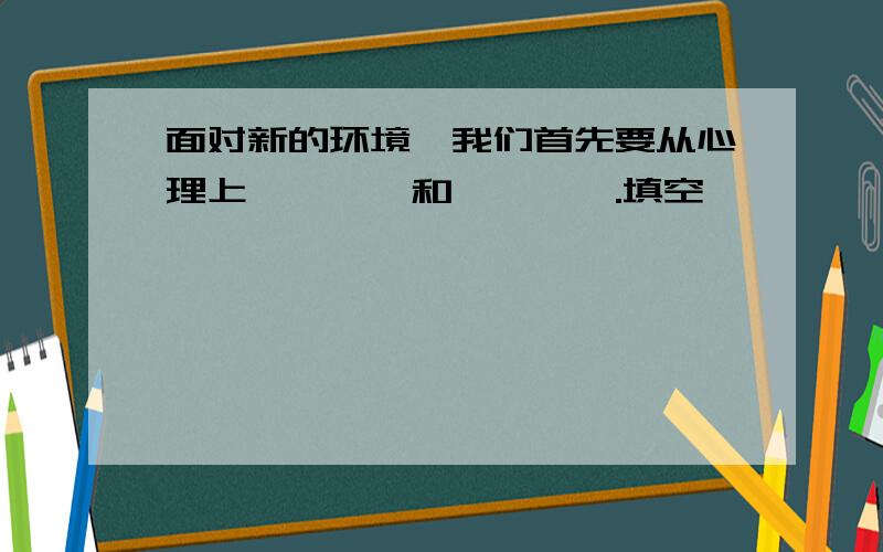 面对新的环境,我们首先要从心理上————和————.填空