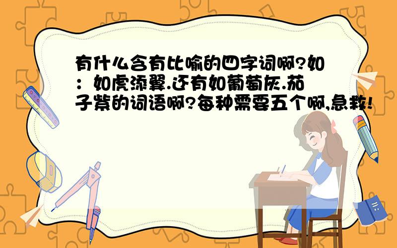 有什么含有比喻的四字词啊?如：如虎添翼.还有如葡萄灰.茄子紫的词语啊?每种需要五个啊,急救!