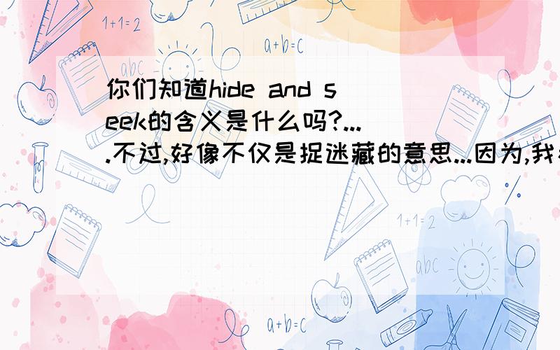 你们知道hide and seek的含义是什么吗?....不过,好像不仅是捉迷藏的意思...因为,我看过有人用来表达一个道理...